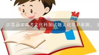 江苏语文高考文化科加试题文化常识来源。 是来自课本吗？