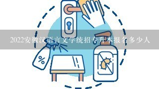 2022安徽汉语言文学统招专升本报名多少人