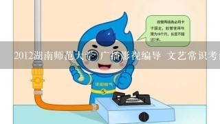 2012湖南师范大学 广播影视编导 文艺常识考试范围
