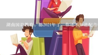 湖南国韵教育：都2021年了，你还不知道配音的知识?