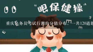 重庆公务员考试行测的分值分布，一共120道题。