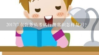 2017广东公务员考试行测常识怎样复习？