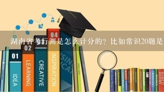 湖南省考行测是怎么计分的？比如常识20题是多少分？言语理解等。