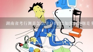 湖南省考行测是怎么计分的?比如常识20题是多少分?言语理解等。