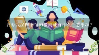 要办武汉图书馆的借阅证有什么注意事项？