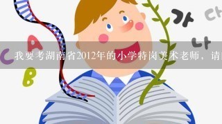 我要考湖南省2012年的小学特岗美术老师，请问笔试具体考什么内容 专业知识考什么？需要买什么教材复习